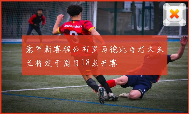 意甲新赛程公布罗马德比与尤文米兰将定于周日18点开赛