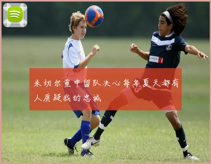 米切尔重申留队决心每年夏天都有人质疑我的忠诚
