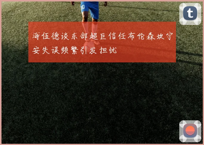 海伍德谈东部超巨信任布伦森坎宁安失误频繁引发担忧
