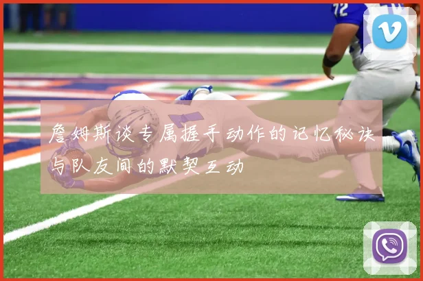 詹姆斯谈专属握手动作的记忆秘诀与队友间的默契互动
