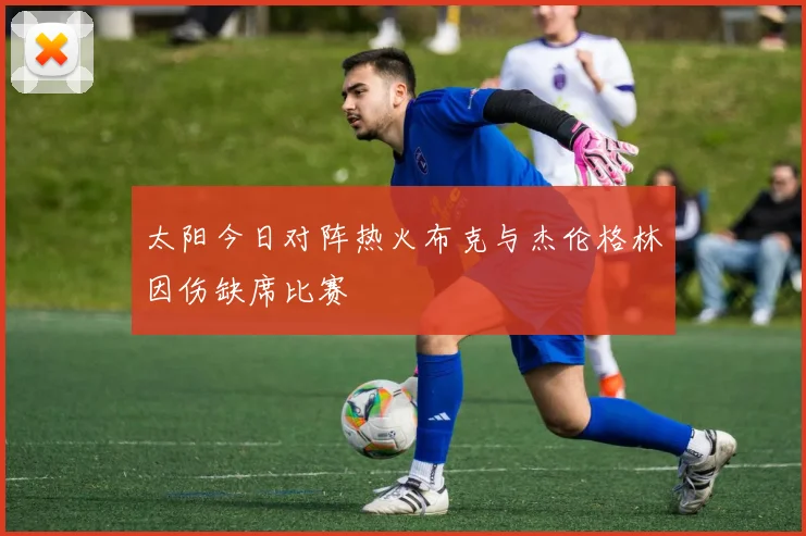 太阳今日对阵热火布克与杰伦格林因伤缺席比赛