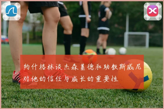 约什格林谈杰森基德和助教斯威尼对他的信任与成长的重要性