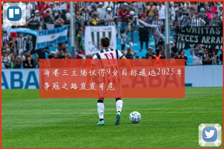 海港三主场仅得9分目标遥远2025年争冠之路岌岌可危