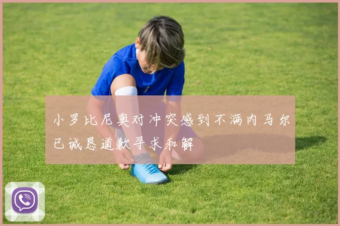 小罗比尼奥对冲突感到不满内马尔已诚恳道歉寻求和解