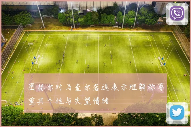 图赫尔对马奎尔落选表示理解称尊重其个性与失望情绪