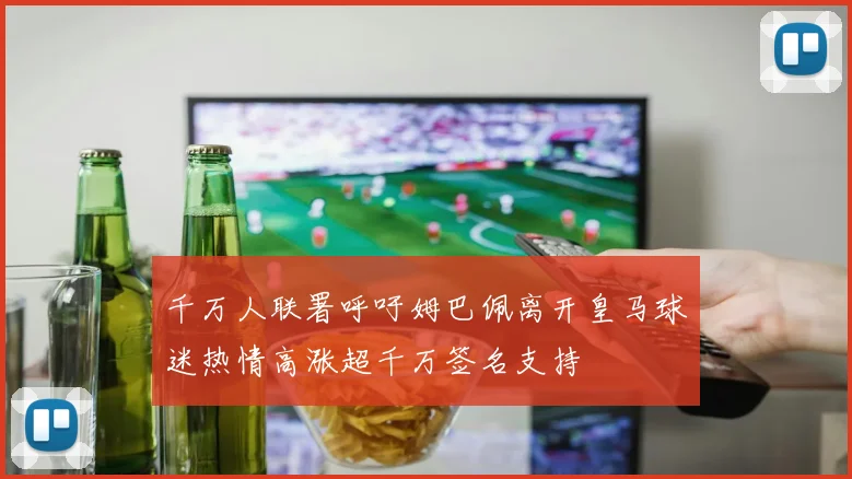千万人联署呼吁姆巴佩离开皇马球迷热情高涨超千万签名支持